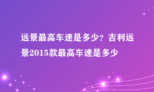 远景最高车速是多少？吉利远景2015款最高车速是多少