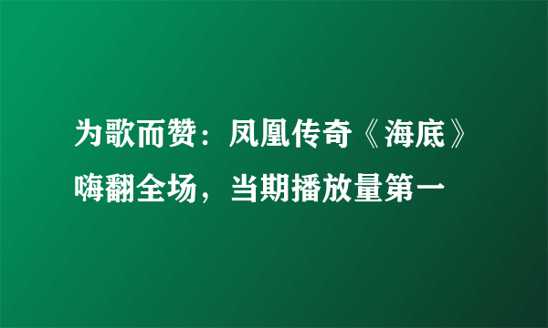 为歌而赞：凤凰传奇《海底》嗨翻全场，当期播放量第一