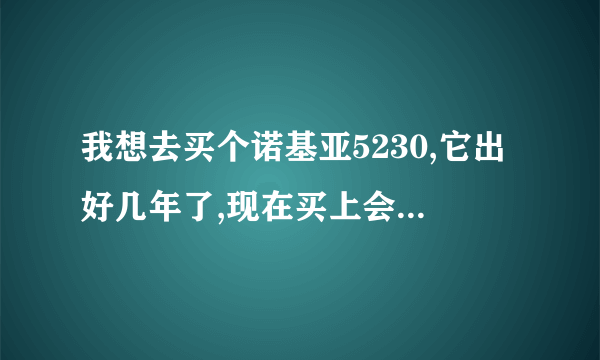 我想去买个诺基亚5230,它出好几年了,现在买上会不会很快被淘汰?