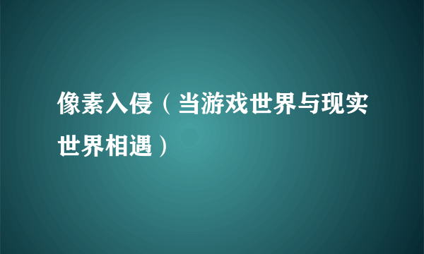 像素入侵（当游戏世界与现实世界相遇）