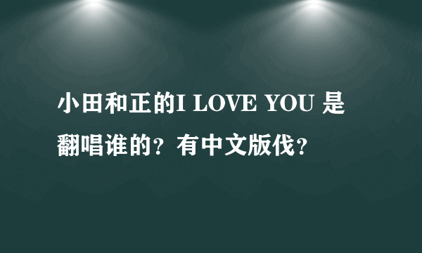 小田和正的I LOVE YOU 是翻唱谁的？有中文版伐？