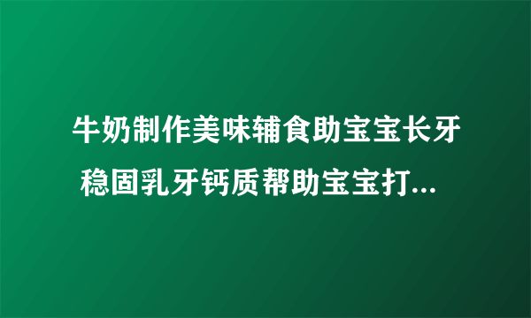 牛奶制作美味辅食助宝宝长牙 稳固乳牙钙质帮助宝宝打造口腔环境