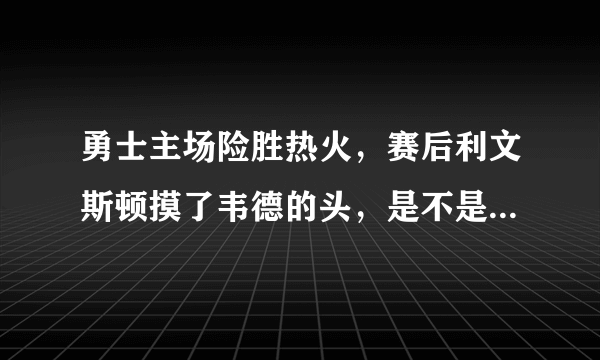 勇士主场险胜热火，赛后利文斯顿摸了韦德的头，是不是对韦德的不尊重呢？