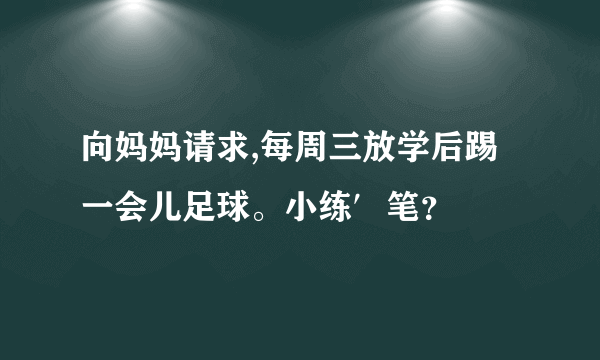 向妈妈请求,每周三放学后踢一会儿足球。小练′笔？