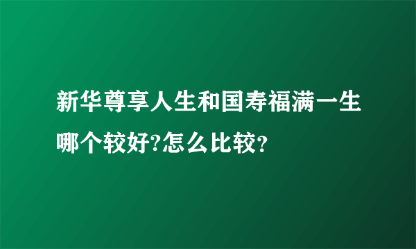 新华尊享人生和国寿福满一生哪个较好?怎么比较？