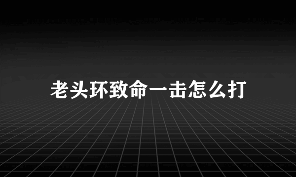 老头环致命一击怎么打