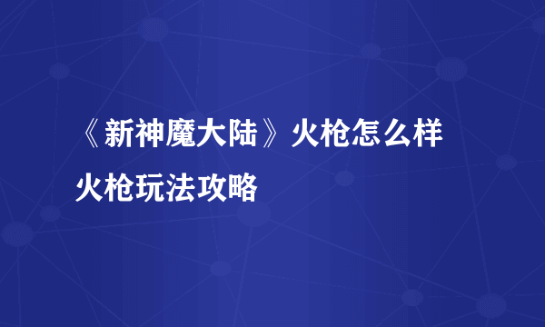 《新神魔大陆》火枪怎么样 火枪玩法攻略