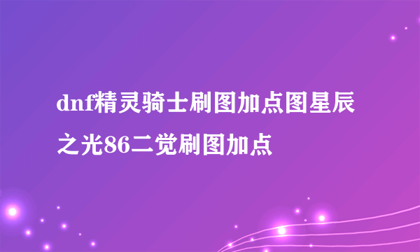 dnf精灵骑士刷图加点图星辰之光86二觉刷图加点