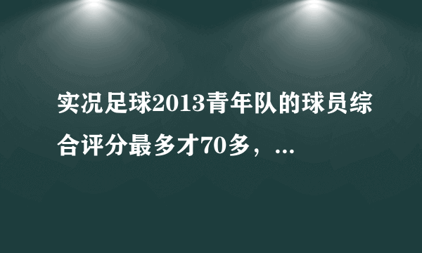 实况足球2013青年队的球员综合评分最多才70多，怎么选好球员？