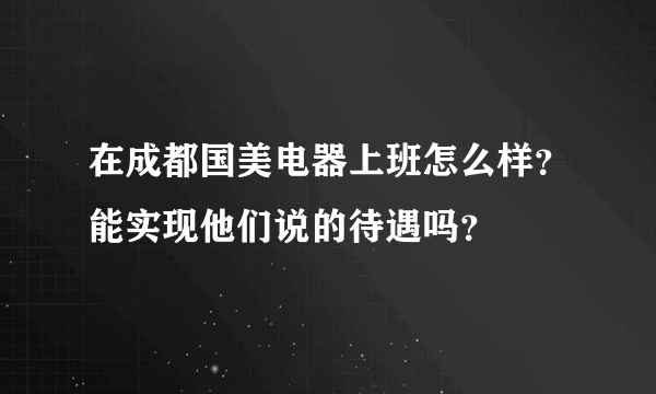 在成都国美电器上班怎么样？能实现他们说的待遇吗？