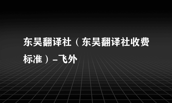 东吴翻译社（东吴翻译社收费标准）-飞外