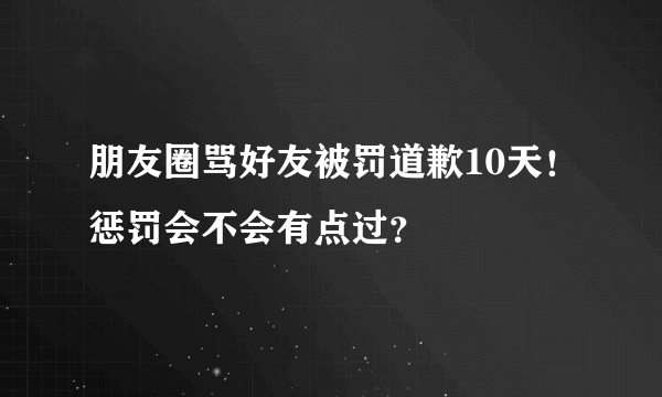 朋友圈骂好友被罚道歉10天！惩罚会不会有点过？