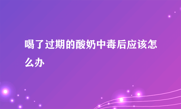 喝了过期的酸奶中毒后应该怎么办