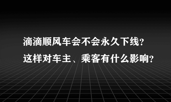 滴滴顺风车会不会永久下线？这样对车主、乘客有什么影响？