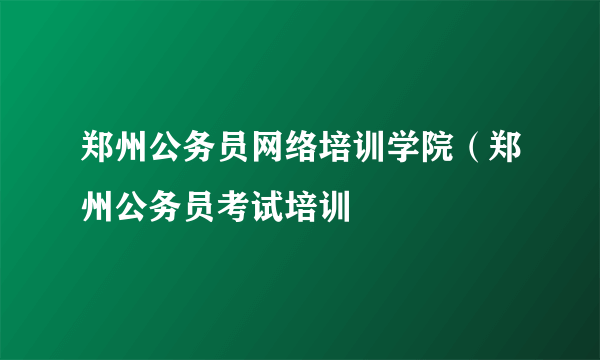 郑州公务员网络培训学院（郑州公务员考试培训