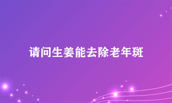 请问生姜能去除老年斑