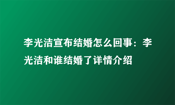 李光洁宣布结婚怎么回事：李光洁和谁结婚了详情介绍