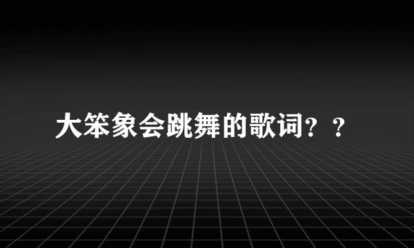 大笨象会跳舞的歌词？？