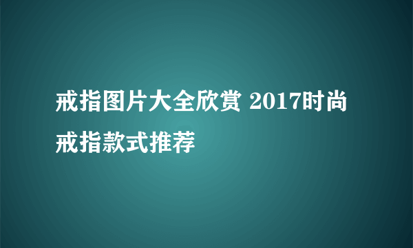 戒指图片大全欣赏 2017时尚戒指款式推荐