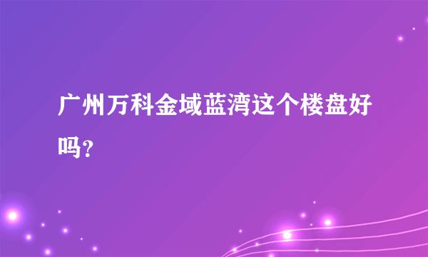 广州万科金域蓝湾这个楼盘好吗？