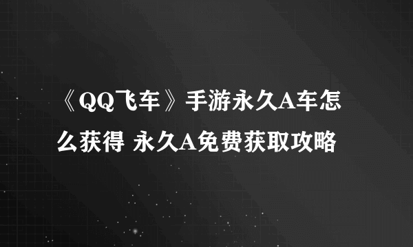 《QQ飞车》手游永久A车怎么获得 永久A免费获取攻略