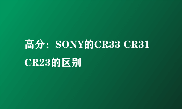 高分：SONY的CR33 CR31 CR23的区别