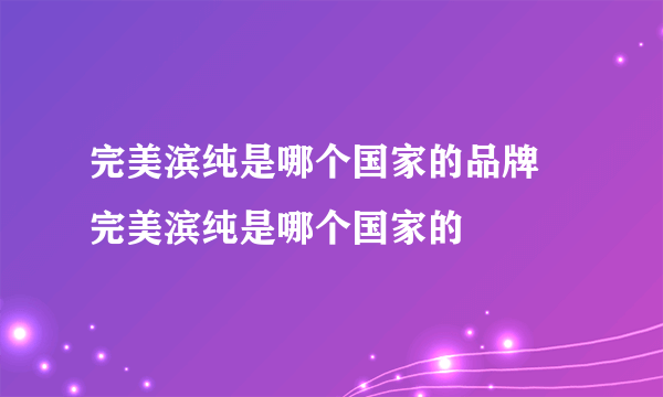 完美滨纯是哪个国家的品牌 完美滨纯是哪个国家的