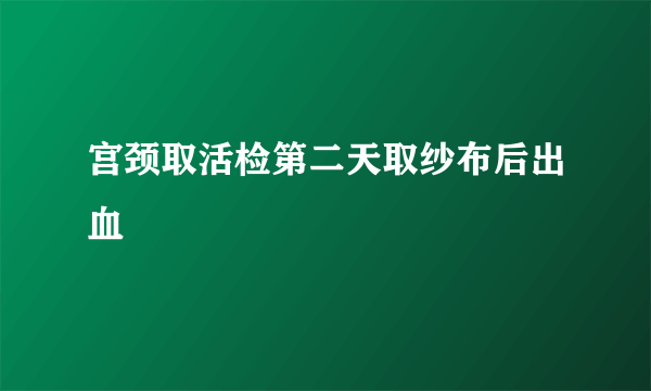 宫颈取活检第二天取纱布后出血