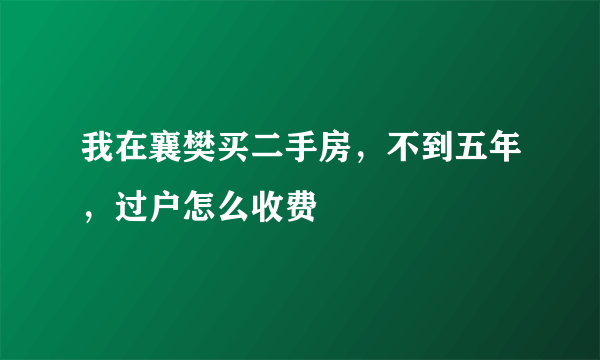 我在襄樊买二手房，不到五年，过户怎么收费