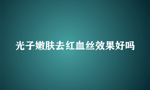 光子嫩肤去红血丝效果好吗