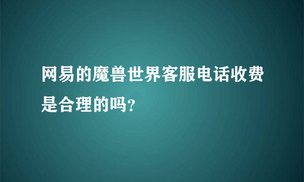 网易的魔兽世界客服电话收费是合理的吗？