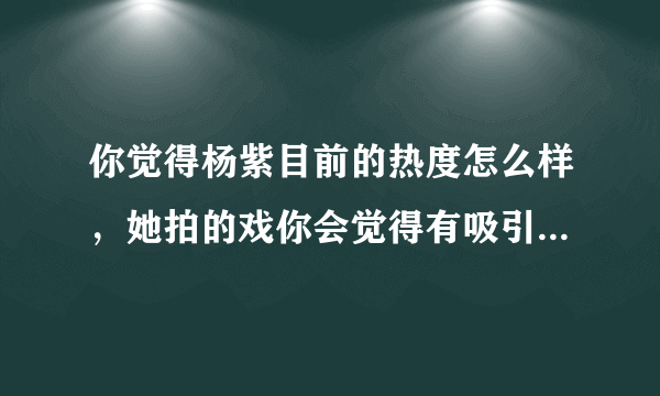 你觉得杨紫目前的热度怎么样，她拍的戏你会觉得有吸引力然后去看吗？