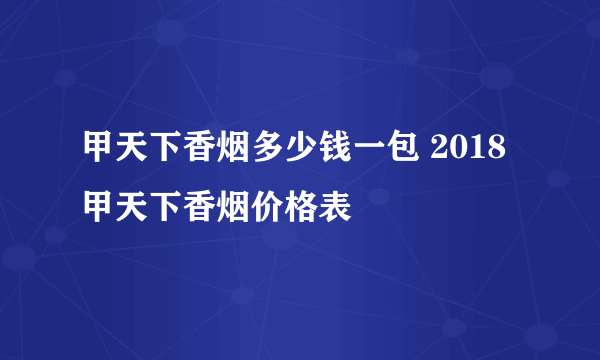 甲天下香烟多少钱一包 2018甲天下香烟价格表