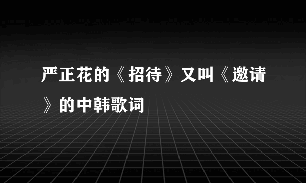 严正花的《招待》又叫《邀请》的中韩歌词