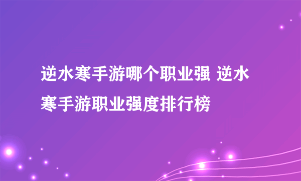 逆水寒手游哪个职业强 逆水寒手游职业强度排行榜