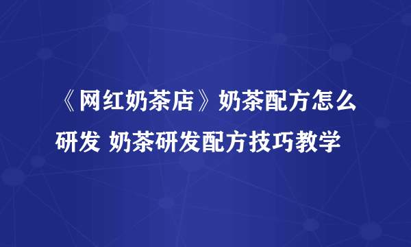 《网红奶茶店》奶茶配方怎么研发 奶茶研发配方技巧教学