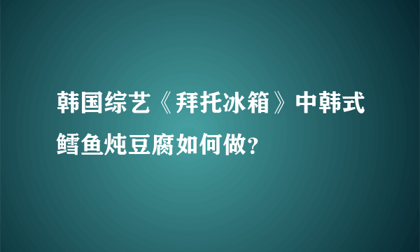 韩国综艺《拜托冰箱》中韩式鳕鱼炖豆腐如何做？