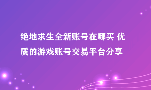 绝地求生全新账号在哪买 优质的游戏账号交易平台分享