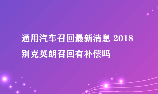 通用汽车召回最新消息 2018别克英朗召回有补偿吗