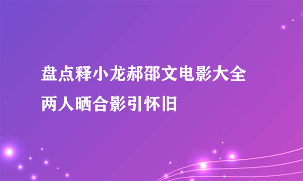 盘点释小龙郝邵文电影大全 两人晒合影引怀旧