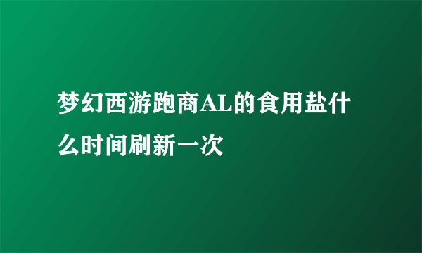 梦幻西游跑商AL的食用盐什么时间刷新一次