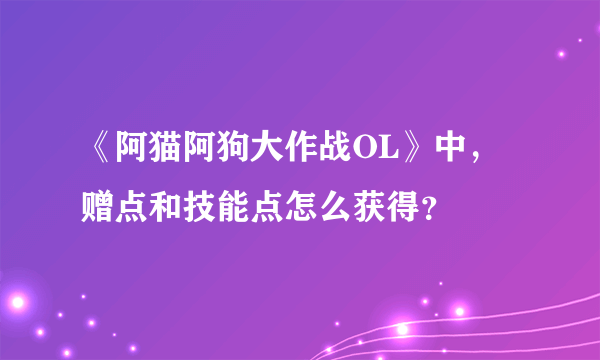 《阿猫阿狗大作战OL》中，赠点和技能点怎么获得？