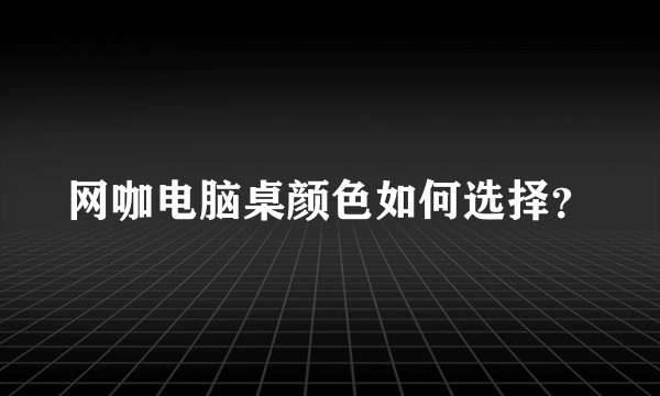 网咖电脑桌颜色如何选择？