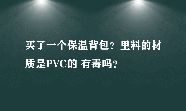 买了一个保温背包？里料的材质是PVC的 有毒吗？