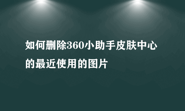 如何删除360小助手皮肤中心的最近使用的图片