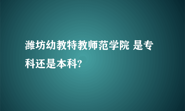 潍坊幼教特教师范学院 是专科还是本科?