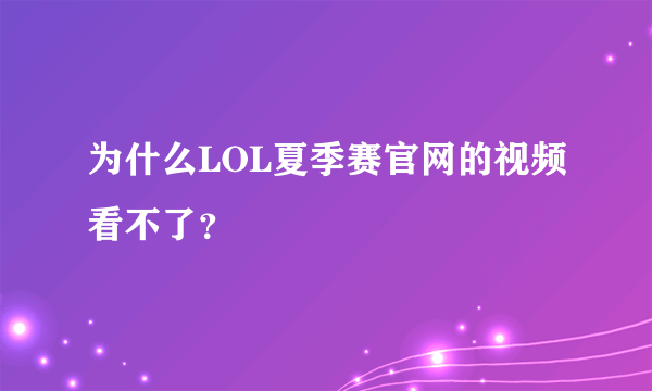 为什么LOL夏季赛官网的视频看不了？