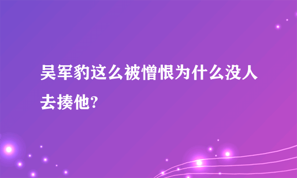 吴军豹这么被憎恨为什么没人去揍他?