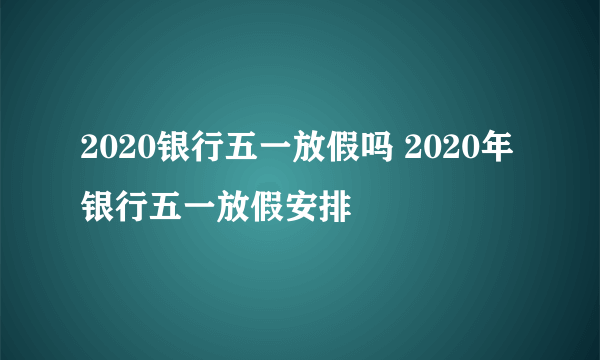 2020银行五一放假吗 2020年银行五一放假安排