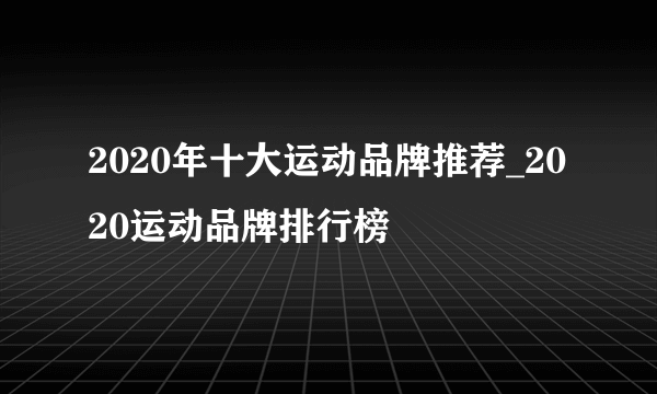 2020年十大运动品牌推荐_2020运动品牌排行榜